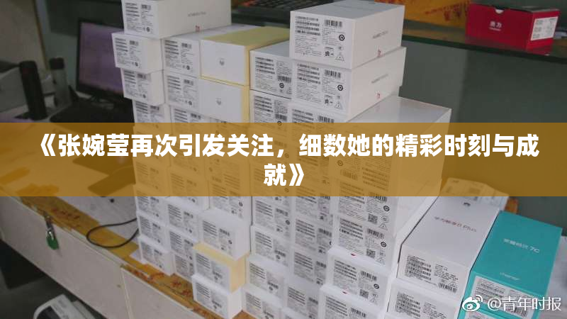 《张婉莹再次引发关注，细数她的精彩时刻与成就》