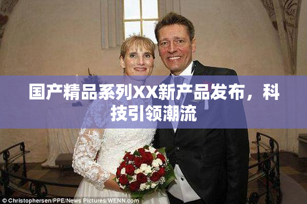 国产精品系列XX新产品发布，科技引领潮流