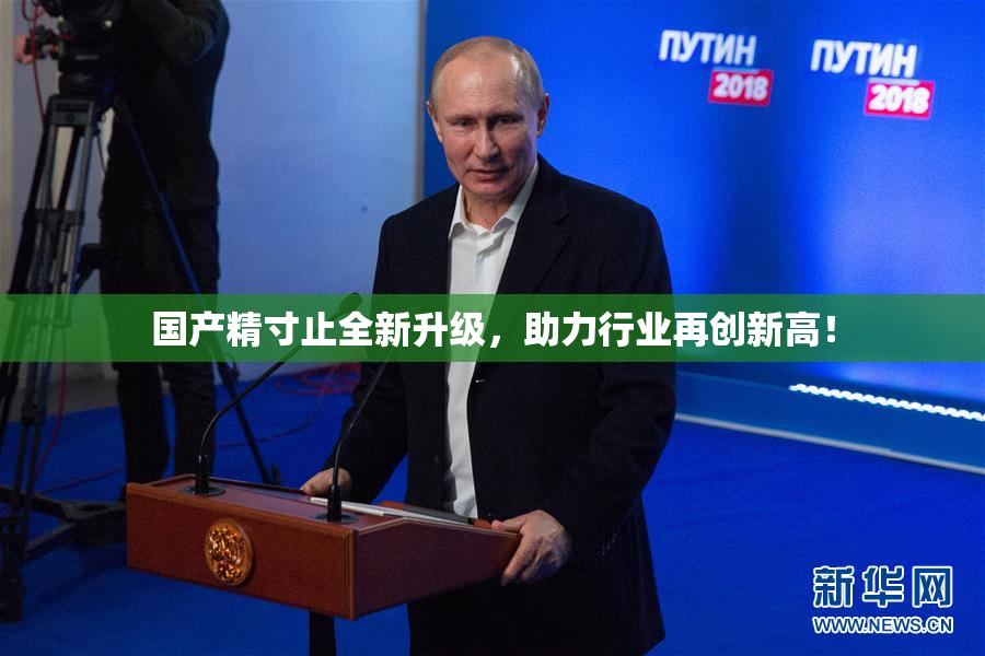 国产精寸止全新升级，助力行业再创新高！