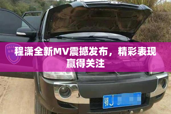 程潇全新MV震撼发布，精彩表现赢得关注