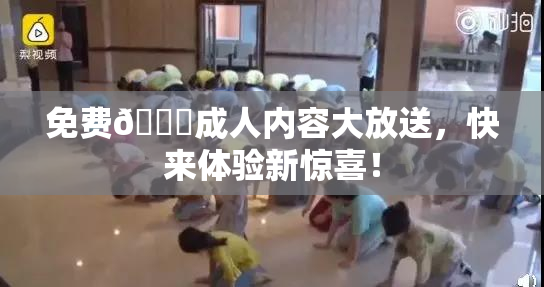 免费🔞成人内容大放送，快来体验新惊喜！