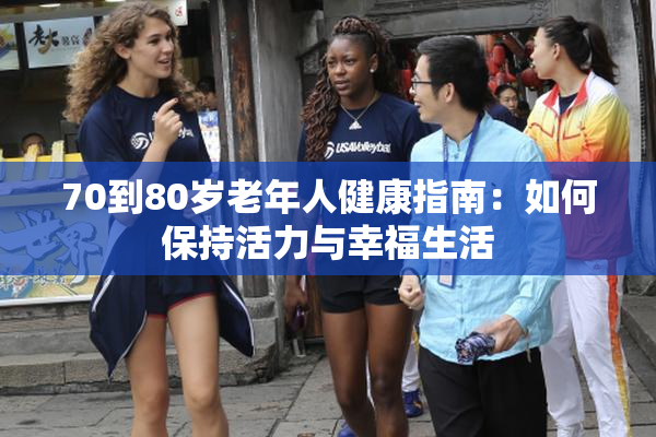 70到80岁老年人健康指南：如何保持活力与幸福生活