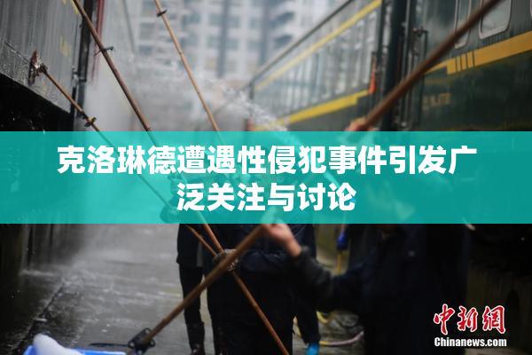 克洛琳德遭遇性侵犯事件引发广泛关注与讨论