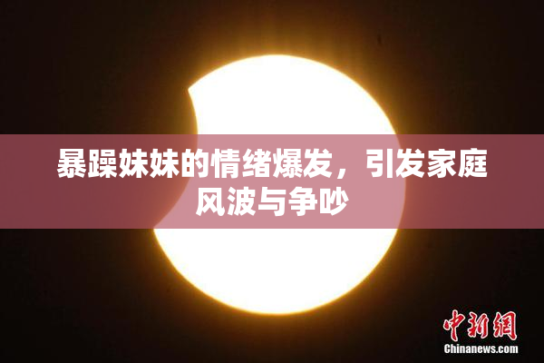暴躁妹妹的情绪爆发，引发家庭风波与争吵