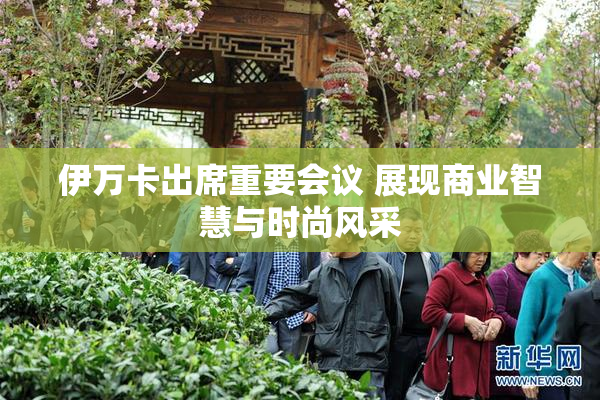 伊万卡出席重要会议 展现商业智慧与时尚风采