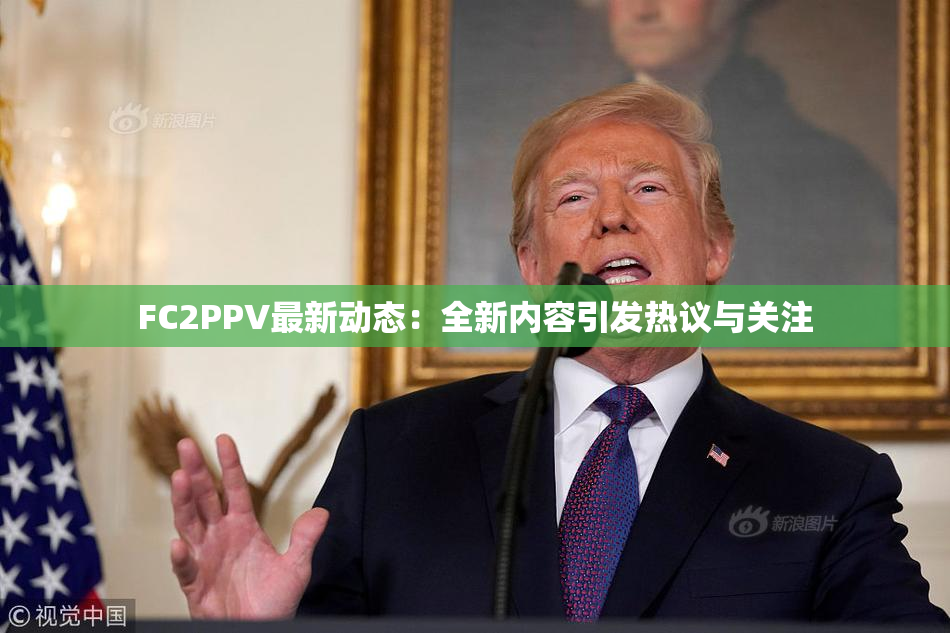 FC2PPV最新动态：全新内容引发热议与关注