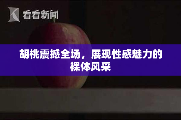 胡桃震撼全场，展现性感魅力的裸体风采
