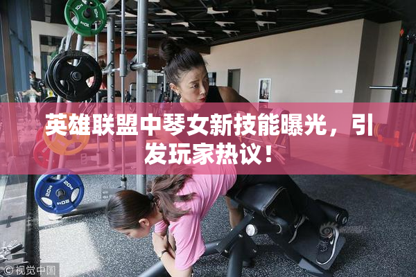 英雄联盟中琴女新技能曝光，引发玩家热议！