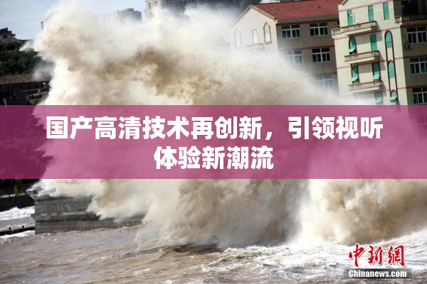 国产高清技术再创新，引领视听体验新潮流
