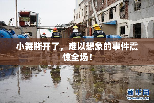 小舞撕开了，难以想象的事件震惊全场！