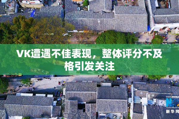 VK遭遇不佳表现，整体评分不及格引发关注