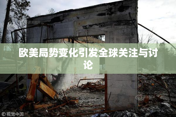 欧美局势变化引发全球关注与讨论
