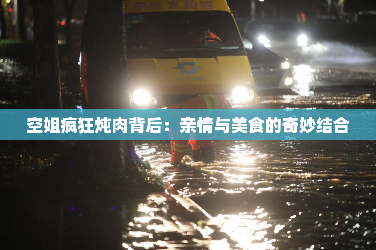 空姐疯狂炖肉背后：亲情与美食的奇妙结合