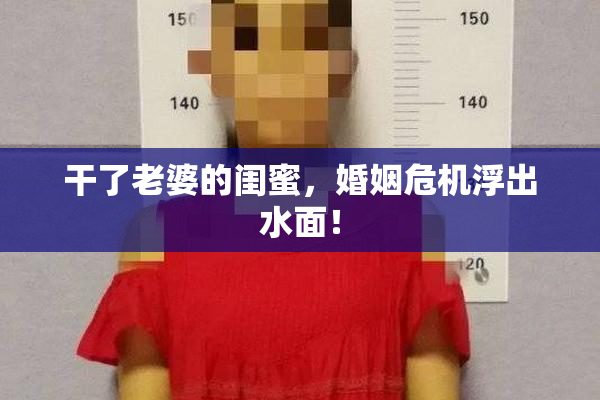 干了老婆的闺蜜，婚姻危机浮出水面！