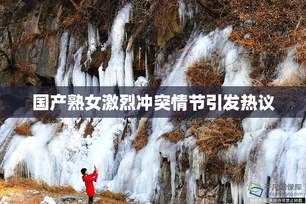 国产熟女激烈冲突情节引发热议