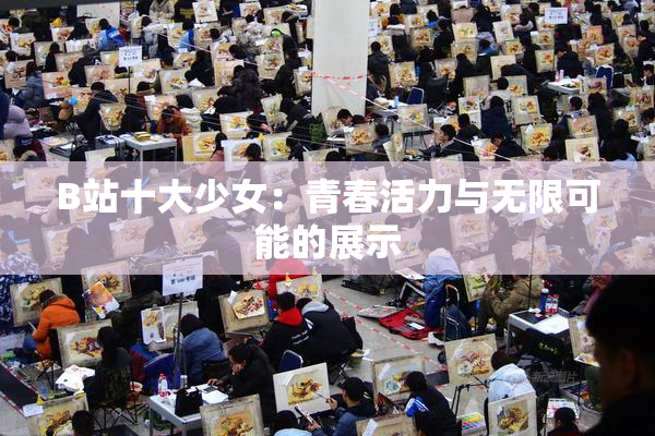 B站十大少女：青春活力与无限可能的展示
