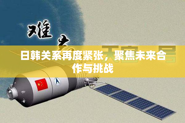 日韩关系再度紧张，聚焦未来合作与挑战