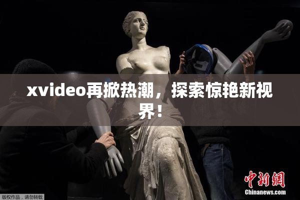 xvideo再掀热潮，探索惊艳新视界！