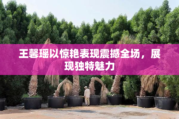 王馨瑶以惊艳表现震撼全场，展现独特魅力