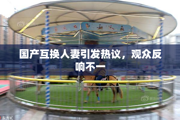 国产互换人妻引发热议，观众反响不一