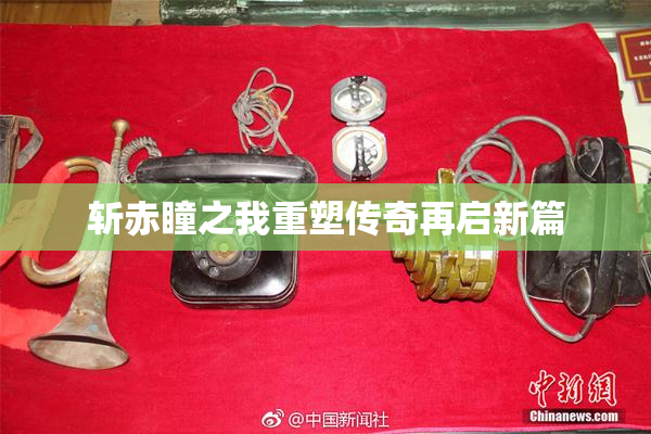 斩赤瞳之我重塑传奇再启新篇