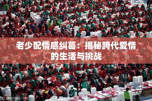 老少配情感纠葛：揭秘跨代爱情的生活与挑战