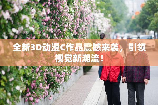 全新3D动漫C作品震撼来袭，引领视觉新潮流！