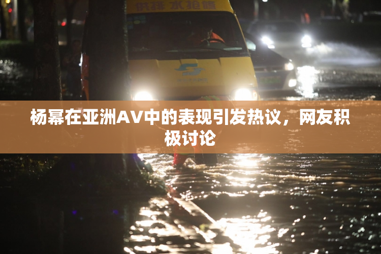 杨幂在亚洲AV中的表现引发热议，网友积极讨论