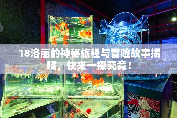 18洛丽的神秘旅程与冒险故事揭晓，快来一探究竟！
