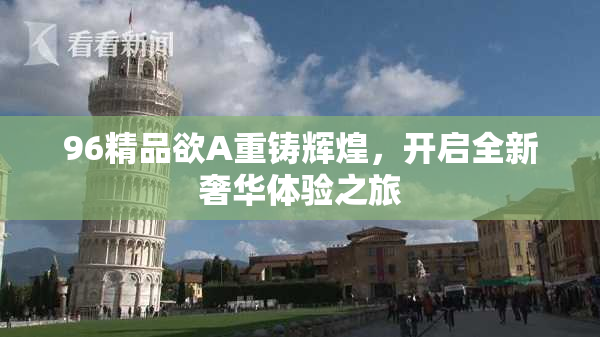 96精品欲A重铸辉煌，开启全新奢华体验之旅