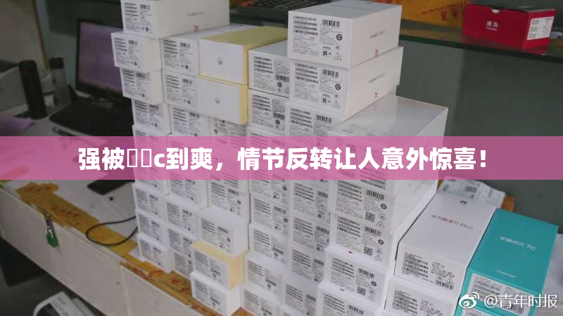 强被❌‌c到爽，情节反转让人意外惊喜！