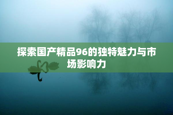 探索国产精品96的独特魅力与市场影响力