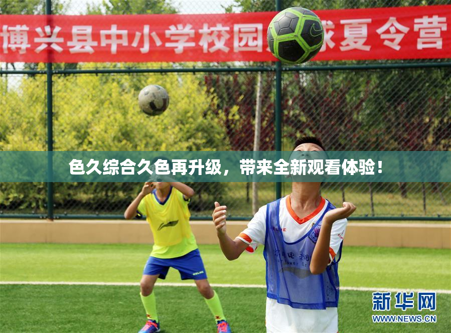 色久综合久色再升级，带来全新观看体验！