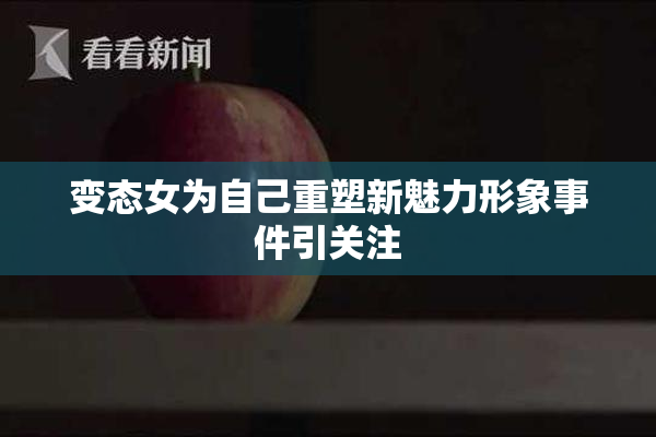 变态女为自己重塑新魅力形象事件引关注