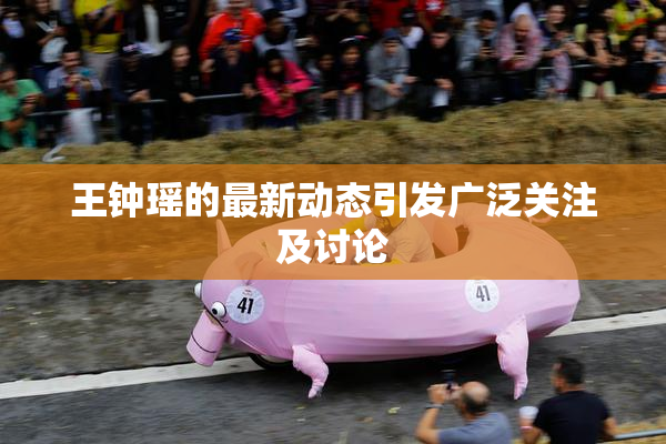 王钟瑶的最新动态引发广泛关注及讨论