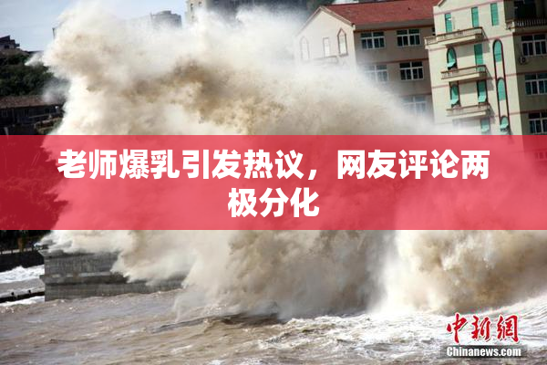 老师爆乳引发热议，网友评论两极分化