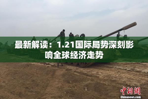 最新解读：1.21国际局势深刻影响全球经济走势