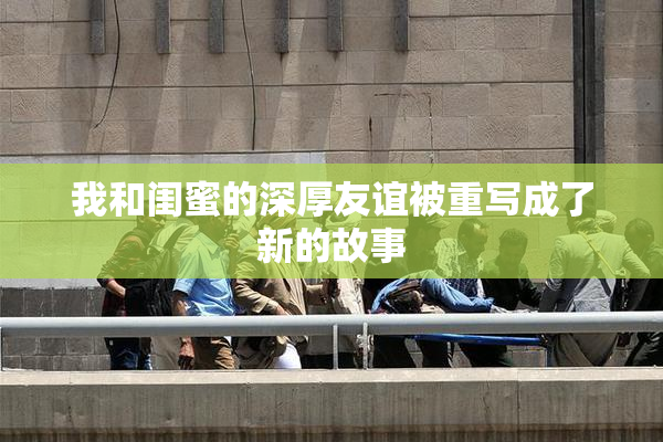 我和闺蜜的深厚友谊被重写成了新的故事