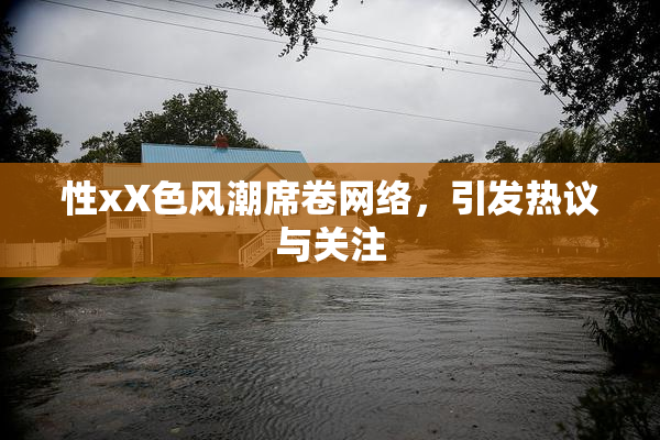 性xX色风潮席卷网络，引发热议与关注