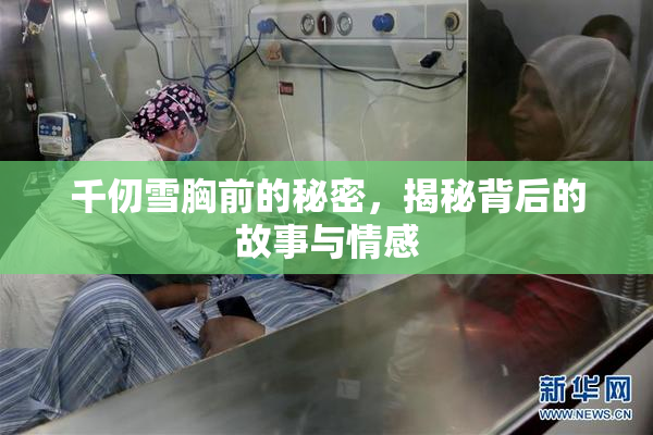 千仞雪胸前的秘密，揭秘背后的故事与情感