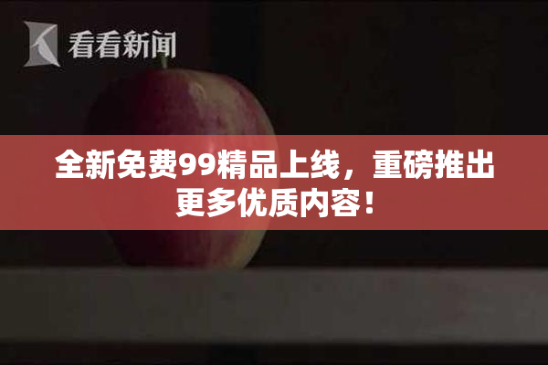 全新免费99精品上线，重磅推出更多优质内容！
