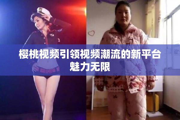 樱桃视频引领视频潮流的新平台魅力无限