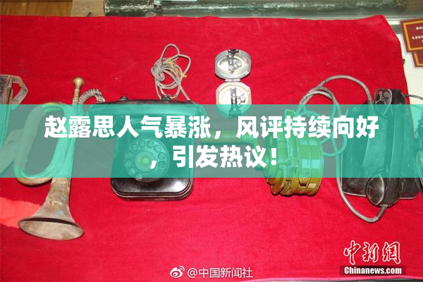 赵露思人气暴涨，风评持续向好，引发热议！