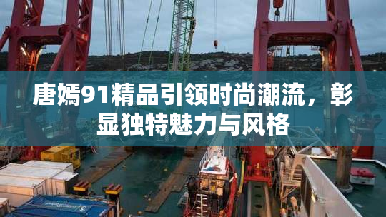唐嫣91精品引领时尚潮流，彰显独特魅力与风格