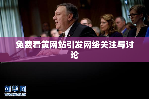 免费看黄网站引发网络关注与讨论
