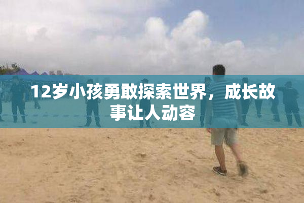 12岁小孩勇敢探索世界，成长故事让人动容