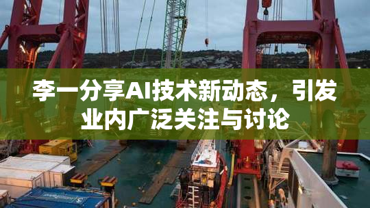 李一分享AI技术新动态，引发业内广泛关注与讨论