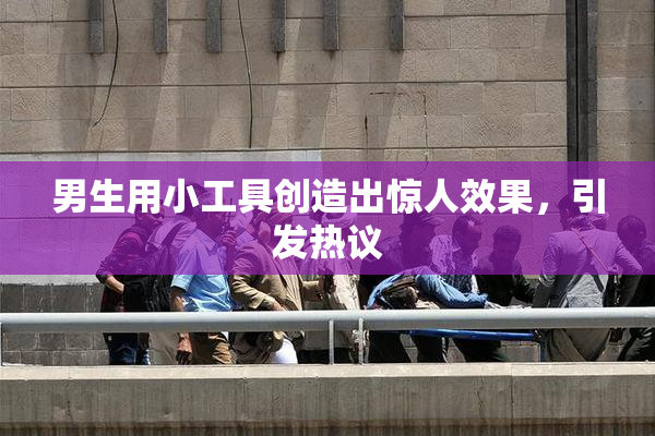 男生用小工具创造出惊人效果，引发热议