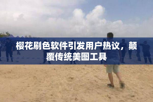 樱花刷色软件引发用户热议，颠覆传统美图工具