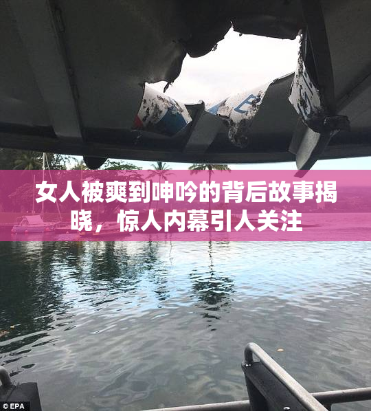 女人被爽到呻吟的背后故事揭晓，惊人内幕引人关注
